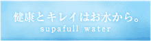 健康とキレイはお水から。supafull water