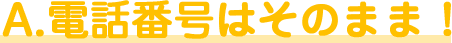 A.電話番号はそのまま!