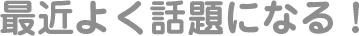 最近よく話題になる!