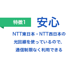 「安心」NTT東日本・NTT西日本の光回線を使っているので、通信制限なく利用できる！