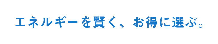 エネルギーを賢く、お得に選ぶ。